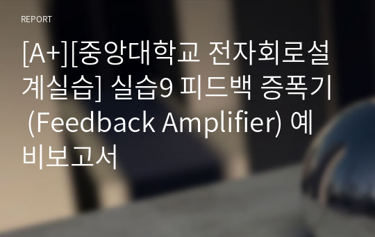 [A+][중앙대학교 전자회로설계실습] 실습9 피드백 증폭기 (Feedback Amplifier) 예비보고서