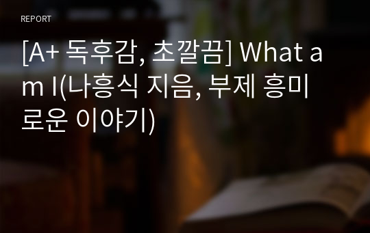 [A+ 독후감, 초깔끔] What am I(나흥식 지음, 부제 흥미로운 이야기)