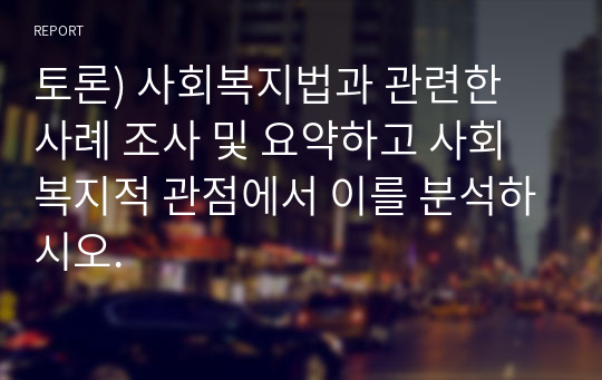 토론) 사회복지법과 관련한 사례 조사 및 요약하고 사회복지적 관점에서 이를 분석하시오.