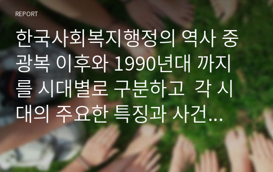 한국사회복지행정의 역사 중 광복 이후와 1990년대 까지를 시대별로 구분하고  각 시대의 주요한 특징과 사건 (법 제정과 시행 등)을 설명하면서 장 인상적인 역사 속 사건을 선택하여 이유와 배경을 제시하시오.