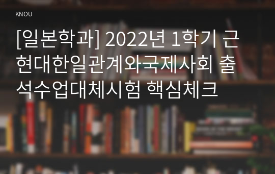 [일본학과] 2022년 1학기 근현대한일관계와국제사회 출석수업대체시험 핵심체크