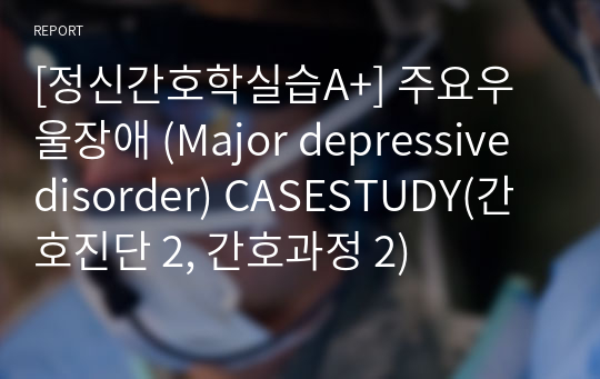 [정신간호학실습A+] 주요우울장애 (Major depressive disorder) CASESTUDY(간호진단 2, 간호과정 2)/&lt;자살시도 경험과 관련된 자살위험성, 자기조절능력 부족과 관련된 비효율적 대처&gt;