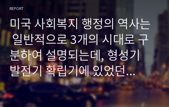 미국 사회복지 행정의 역사는 일반적으로 3개의 시대로 구분하여 설명되는데, 형성기 발전기 확립기에 있었던 주요한 내용을 설명하시오. 그리고 이 중에서 가장 인상적인 역사 속 사건을 선택하여 그 선택 이유와 배경을 기술하시오 (사회복지행정론)