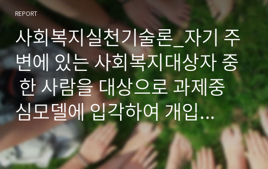 사회복지실천기술론_자기 주변에 있는 사회복지대상자 중 한 사람을 대상으로 과제중심모델에 입각하여 개입을 한다고 가정하고, (1) 해당 사례(가명이나 이니셜 사용)의 표적문제에 대해 사정한 내용을 제시한 후 (2) 계약서 작성에 포함되어야 할 내용에 기초하여 계약서를 작성하세요.