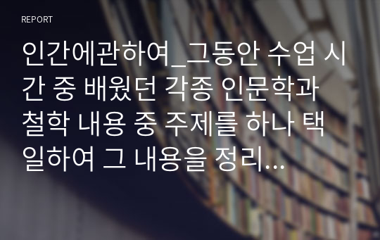 인간에관하여_그동안 수업 시간 중 배웠던 각종 인문학과 철학 내용 중 주제를 하나 택일하여 그 내용을 정리 및 설명한 후, 간단한 의견을 기술하세요.