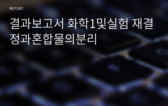 결과보고서 화학1및실험 재결정과혼합물의분리