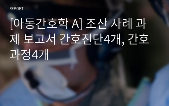 [아동간호학 A] 조산 사례 과제 보고서 간호진단4개, 간호과정4개