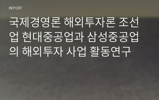 국제경영론 해외투자론 조선업 현대중공업과 삼성중공업의 해외투자 사업 활동연구