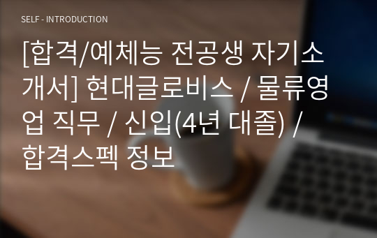 [합격/예체능 전공생 자기소개서] 현대글로비스 / 물류영업 직무 / 신입(4년 대졸) / 합격스펙 정보