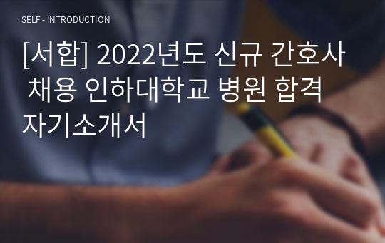 [서합] 2022년도 신규 간호사 채용 인하대학교 병원 합격 자기소개서