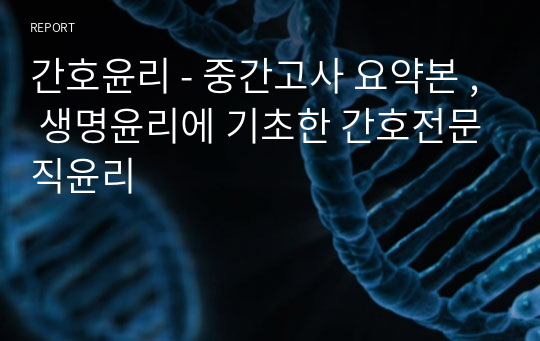 간호윤리 - 중간고사 요약본 , 생명윤리에 기초한 간호전문직윤리