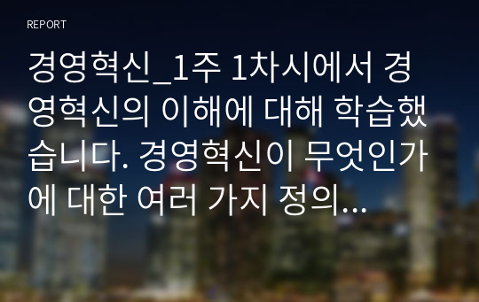 경영혁신_1주 1차시에서 경영혁신의 이해에 대해 학습했습니다. 경영혁신이 무엇인가에 대한 여러 가지 정의를 정리해 본 후, 학습자 나름대로 경영혁신의 정의를 제시하시오.