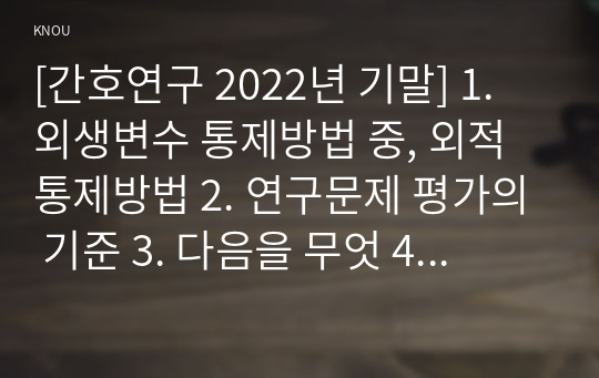 [간호연구 2022년 기말] 1. 외생변수 통제방법 중, 외적 통제방법 2. 연구문제 평가의 기준 3. 다음을 무엇 4. 중앙값, 표준편차 5. 표준정규분포표 6. 용어 7. 모수적 통계 8. 가설검정 시 발생할 수 있는 오류, 오류를 최소화 9. 용어