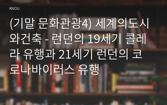 (기말 문화관광4) 세계의도시와건축 - 런던의 19세기 콜레라 유행과 21세기 런던의 코로나바이러스 유행