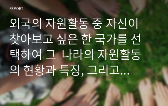 외국의 자원활동 중 자신이 찾아보고 싶은 한 국가를 선택하여 그  나라의 자원활동의 현황과 특징, 그리고 우리가 시사받을 수 있는 점을 기술해 보십시오.