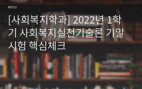 [사회복지학과] 2022년 1학기 사회복지실천기술론 기말시험 핵심체크