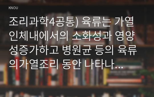 조리과학4공통) 육류는 가열인체내에서의 소화성과 영양성증가하고 병원균 등의 육류의가열조리 동안 나타나는변화를 조리과학적 측면에서 설명하시오0k