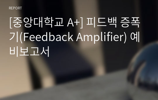 [중앙대학교 A+] 피드백 증폭기(Feedback Amplifier) 예비보고서