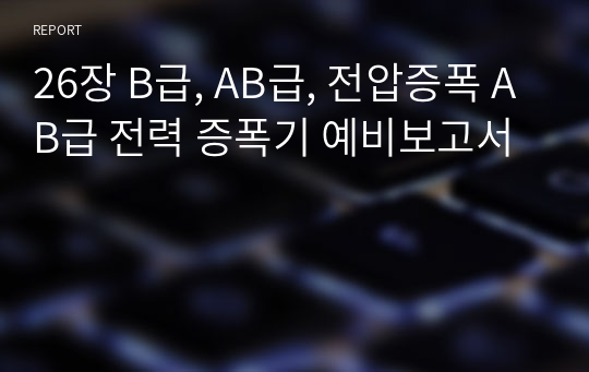 26장 B급, AB급, 전압증폭 AB급 전력 증폭기 예비보고서