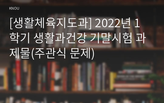 [생활체육지도과] 2022년 1학기 생활과건강 기말시험 과제물(주관식 문제)