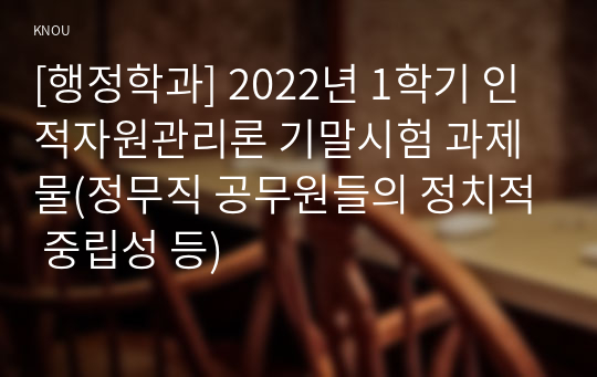 [행정학과] 2022년 1학기 인적자원관리론 기말시험 과제물(정무직 공무원들의 정치적 중립성 등)