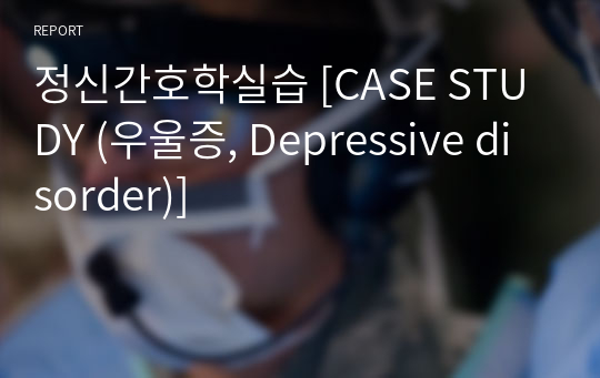 정신간호학실습 [CASE STUDY (우울증, Depressive disorder)]