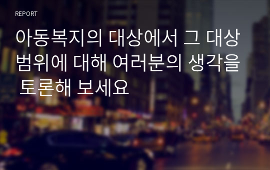 아동복지의 대상에서 그 대상범위에 대해 여러분의 생각을 토론해 보세요