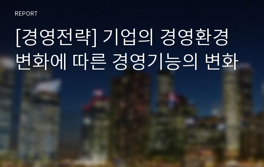 [경영전략] 기업의 경영환경 변화에 따른 경영기능의 변화