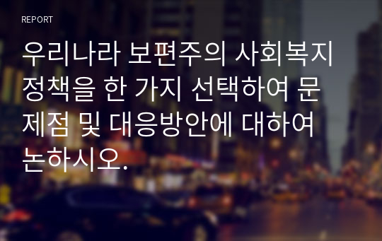 우리나라 보편주의 사회복지정책을 한 가지 선택하여 문제점 및 대응방안에 대하여 논하시오.