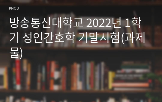 방송통신대학교 2022년 1학기 성인간호학 기말시험(과제물)