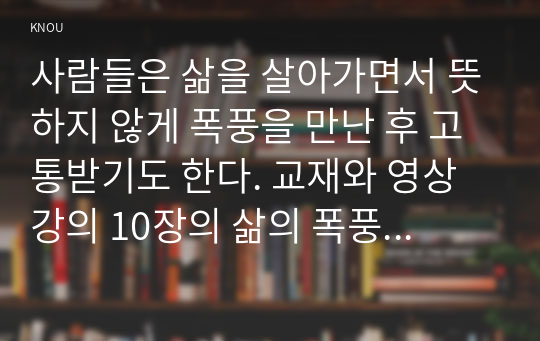 사람들은 삶을 살아가면서 뜻하지 않게 폭풍을 만난 후 고통받기도 한다. 교재와 영상강의 10장의 삶의 폭풍 지나가기 를 참고하여(기타 자료 참고 가능), 외상 후 스트레스 장애에 대해 설명한 후, 외상을 극복하고 외상 후 성장을 이루기 위해 할 수 있는 일이 무엇인지 내가 생각하는 방법을 제시하시오.