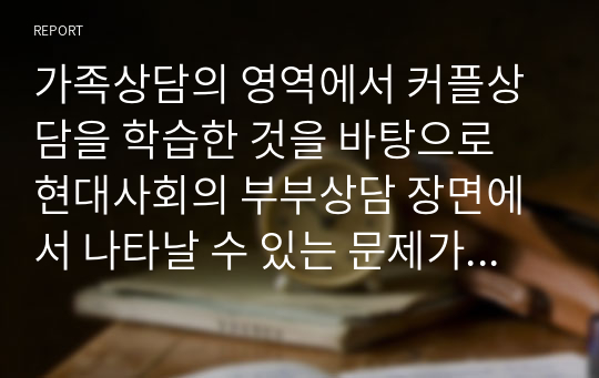 가족상담의 영역에서 커플상담을 학습한 것을 바탕으로 현대사회의 부부상담 장면에서 나타날 수 있는 문제가 과거와 어떤 차이가 있는지 비교 분석하시오.