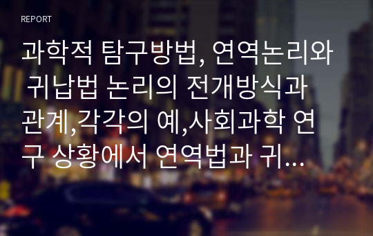 과학적 탐구방법, 연역논리와 귀납법 논리의 전개방식과 관계,각각의 예,사회과학 연구 상황에서 연역법과 귀납법 활용에 대한 본인의 생각