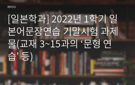 [일본학과] 2022년 1학기 일본어문장연습 기말시험 과제물(교재 3~15과의 ‘문형 연습’ 등)