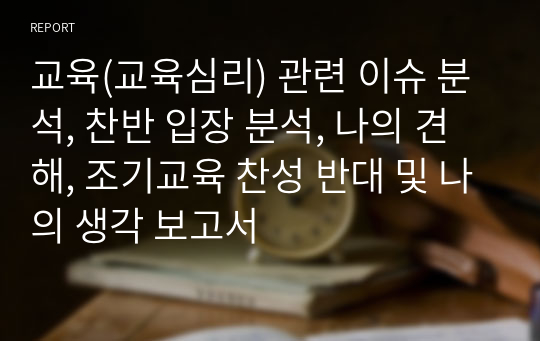 교육(교육심리) 관련 이슈 분석, 찬반 입장 분석, 나의 견해, 조기교육 찬성 반대 및 나의 생각 보고서