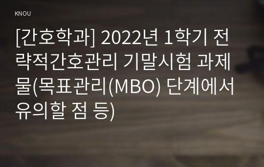 [간호학과] 2022년 1학기 전략적간호관리 기말시험 과제물(목표관리(MBO) 단계에서 유의할 점 등)