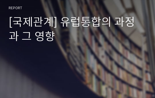 [국제관계] 유럽통합의 과정과 그 영향