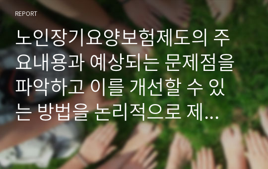 노인장기요양보험제도의 주요내용과 예상되는 문제점을 파악하고 이를 개선할 수 있는 방법을 논리적으로 제시하시오