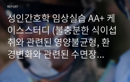 성인간호학 임상실습 AA+ 케이스스터디 (불충분한 식이섭취와 관련된 영양불균형, 환경변화와 관련된 수면장애, 항혈전제 복용과 관련된 출혈 위험성, 전신쇠약과 관련된 낙상 위험성, 건강상태와 관련된 불안)