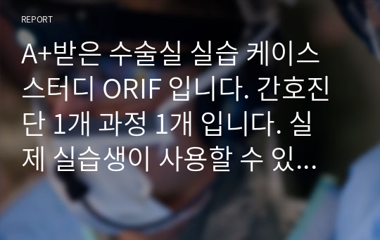 A+받은 수술실 실습 케이스 스터디 ORIF 입니다. 간호진단 1개 과정 1개 입니다. 실제 실습생이 사용할 수 있는 진단 사용했습니다.