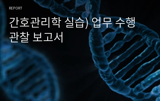 간호관리학 실습) 업무 수행 관찰 보고서