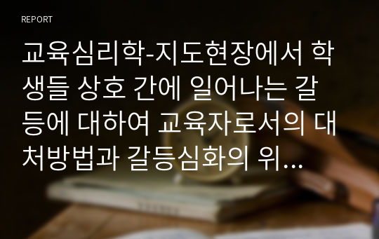 교육심리학_지도현장에서 학생들 상호 간에 일어나는 갈등에 대하여 교육자로서의 대처방법과 갈등심화의 위험요인을 서술하고 갈등 처리기술을 정리하시오_청소년 폭력 및 집단 괴롭힘에 관한 갈등과 갈등 처리기술