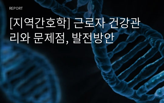 [지역간호학] 근로자 건강관리와 문제점, 발전방안