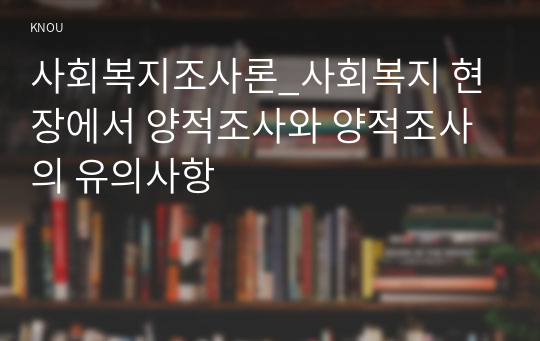 사회복지조사론_사회복지 현장에서 양적조사와 양적조사의 유의사항