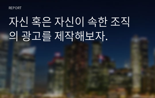 자신 혹은 자신이 속한 조직의 광고를 제작해보자.