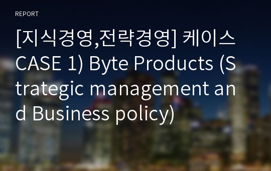 [지식경영,전략경영] 케이스 CASE 1) Byte Products (Strategic management and Business policy)