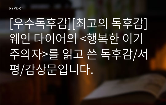 [우수독후감][최고의 독후감] 웨인 다이어의 &lt;행복한 이기주의자&gt;를 읽고 쓴 독후감/서평/감상문입니다.