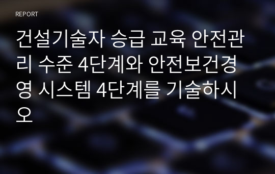 건설기술자 승급 교육 안전관리 수준 4단계와 안전보건경영 시스템 4단계를 기술하시오