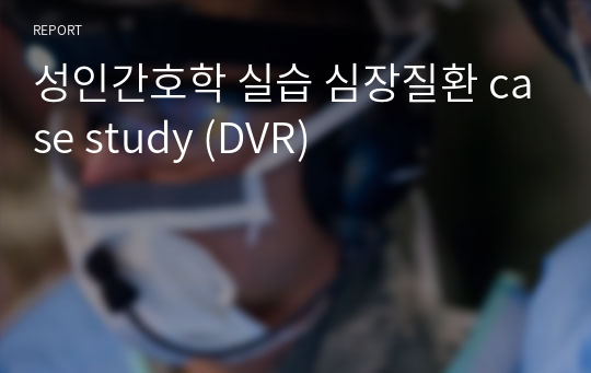 성인간호학 실습 심장질환 case study (DVR)