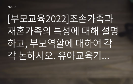 [부모교육2022]조손가족과 재혼가족의 특성에 대해 설명하고, 부모역할에 대하여 각각 논하시오. 유아교육기관에서 부모교육의 필요성에 대해 논하고(10점), 부모교육의 활성화 방안을 모색하여 논하시오.